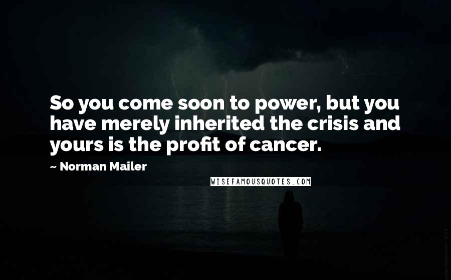 Norman Mailer Quotes: So you come soon to power, but you have merely inherited the crisis and yours is the profit of cancer.
