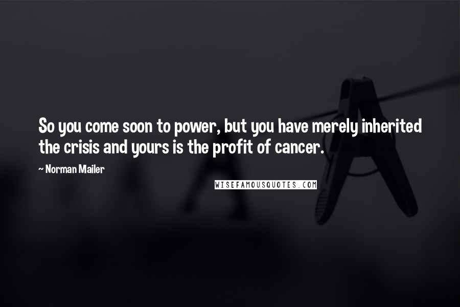 Norman Mailer Quotes: So you come soon to power, but you have merely inherited the crisis and yours is the profit of cancer.