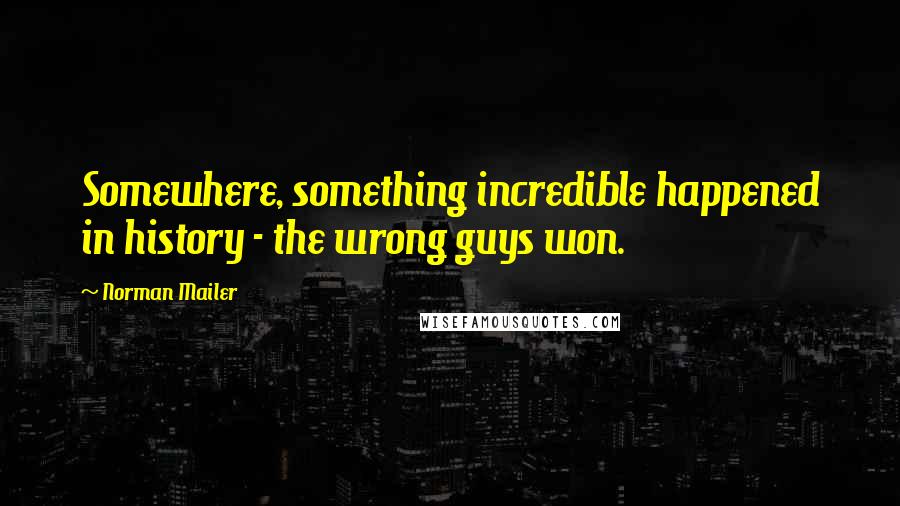 Norman Mailer Quotes: Somewhere, something incredible happened in history - the wrong guys won.