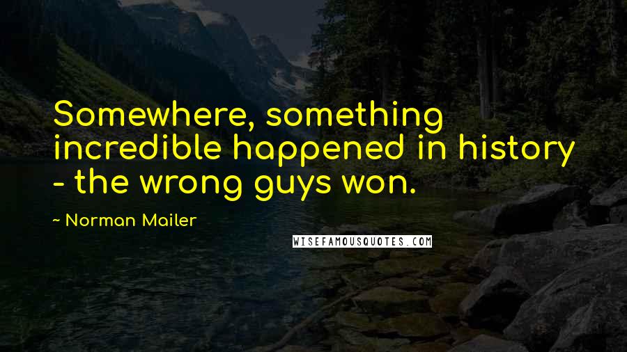 Norman Mailer Quotes: Somewhere, something incredible happened in history - the wrong guys won.