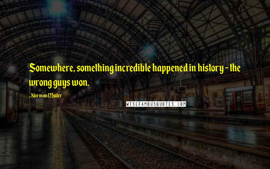 Norman Mailer Quotes: Somewhere, something incredible happened in history - the wrong guys won.