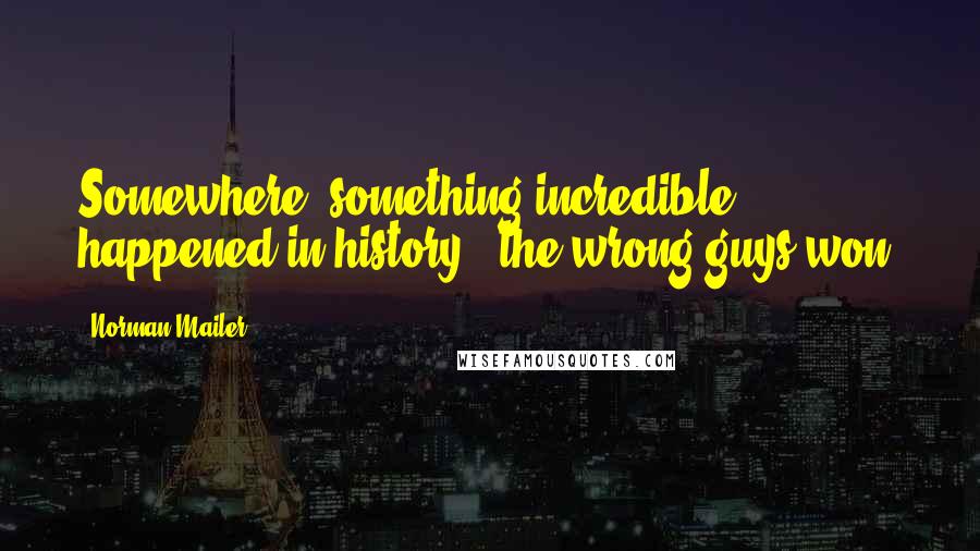 Norman Mailer Quotes: Somewhere, something incredible happened in history - the wrong guys won.