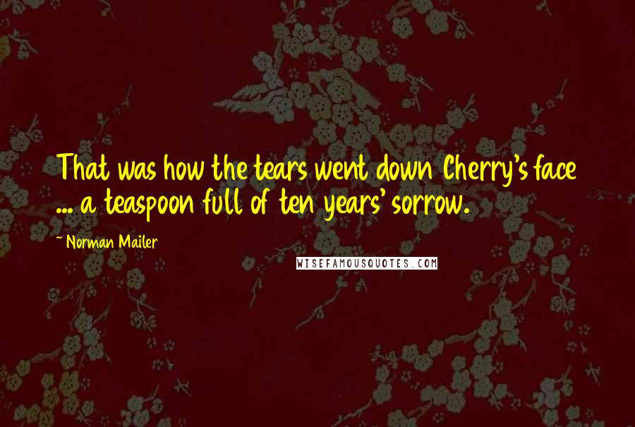 Norman Mailer Quotes: That was how the tears went down Cherry's face ... a teaspoon full of ten years' sorrow.