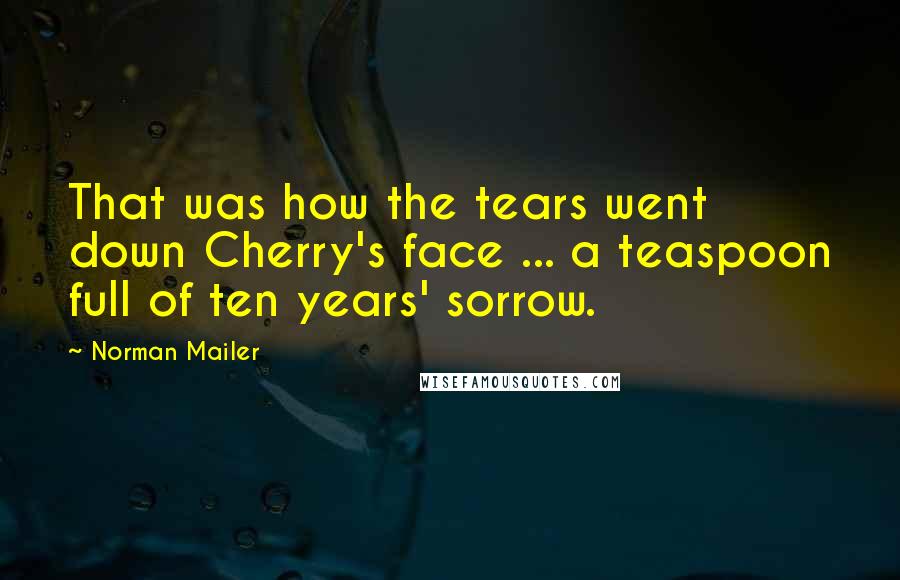 Norman Mailer Quotes: That was how the tears went down Cherry's face ... a teaspoon full of ten years' sorrow.