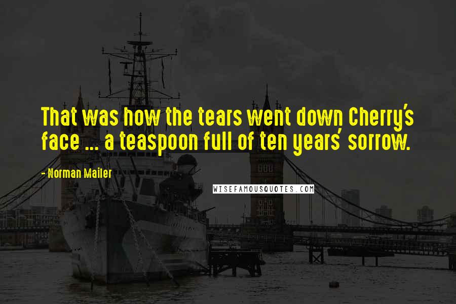 Norman Mailer Quotes: That was how the tears went down Cherry's face ... a teaspoon full of ten years' sorrow.