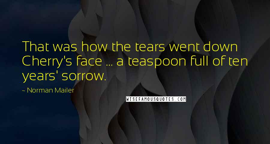 Norman Mailer Quotes: That was how the tears went down Cherry's face ... a teaspoon full of ten years' sorrow.