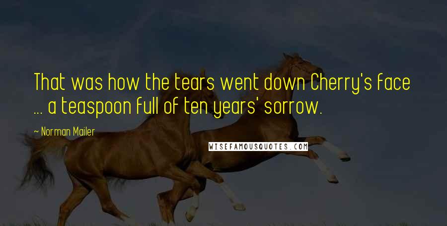 Norman Mailer Quotes: That was how the tears went down Cherry's face ... a teaspoon full of ten years' sorrow.