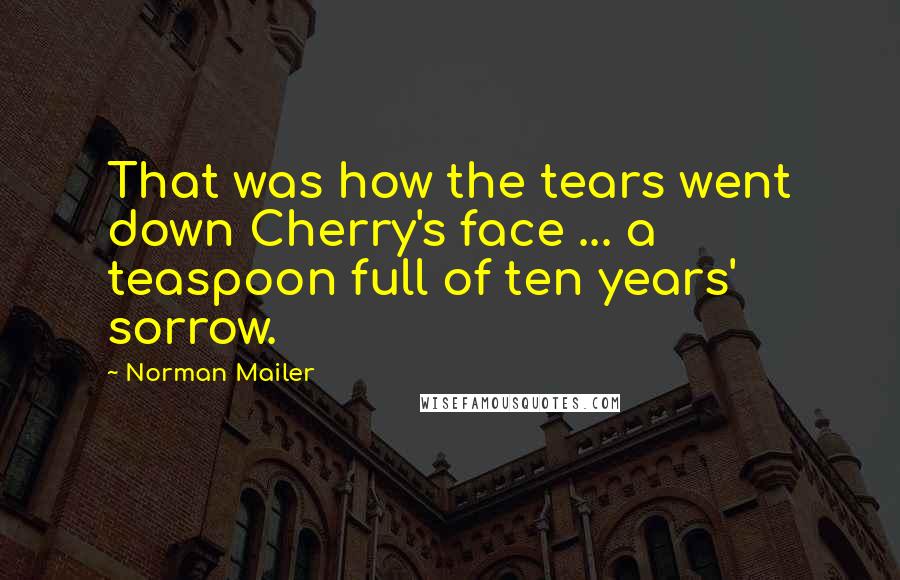 Norman Mailer Quotes: That was how the tears went down Cherry's face ... a teaspoon full of ten years' sorrow.