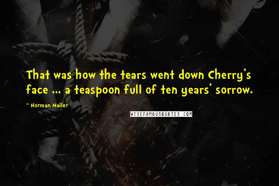 Norman Mailer Quotes: That was how the tears went down Cherry's face ... a teaspoon full of ten years' sorrow.