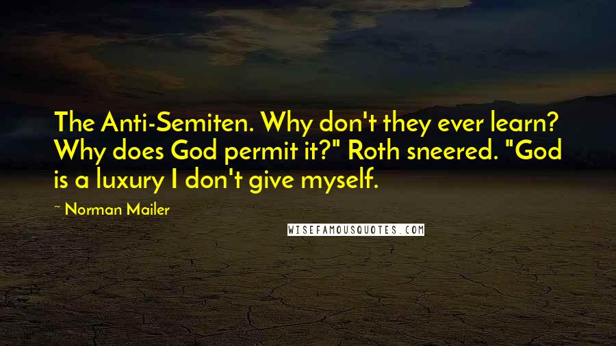 Norman Mailer Quotes: The Anti-Semiten. Why don't they ever learn? Why does God permit it?" Roth sneered. "God is a luxury I don't give myself.