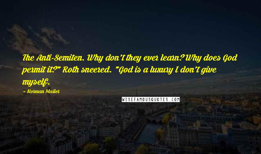 Norman Mailer Quotes: The Anti-Semiten. Why don't they ever learn? Why does God permit it?" Roth sneered. "God is a luxury I don't give myself.