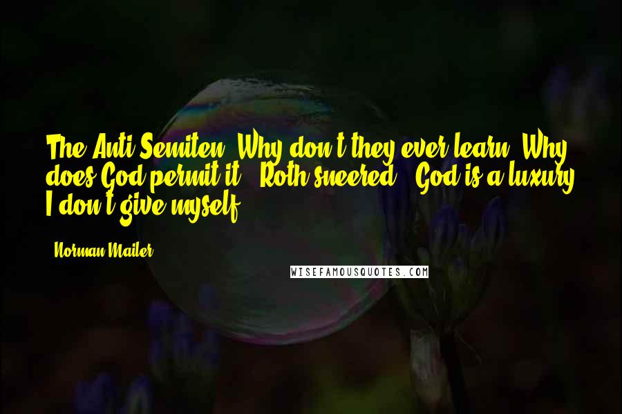 Norman Mailer Quotes: The Anti-Semiten. Why don't they ever learn? Why does God permit it?" Roth sneered. "God is a luxury I don't give myself.