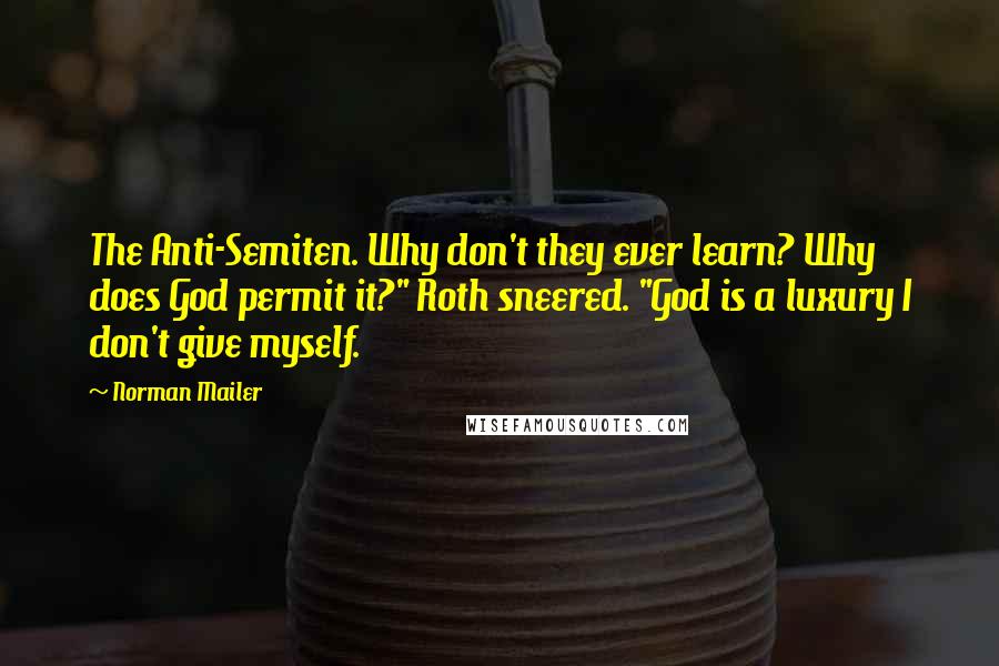 Norman Mailer Quotes: The Anti-Semiten. Why don't they ever learn? Why does God permit it?" Roth sneered. "God is a luxury I don't give myself.