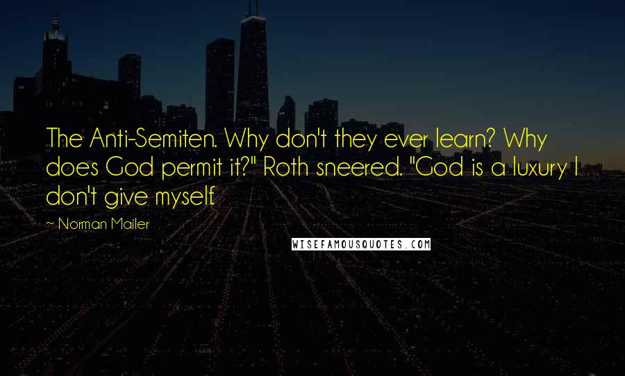 Norman Mailer Quotes: The Anti-Semiten. Why don't they ever learn? Why does God permit it?" Roth sneered. "God is a luxury I don't give myself.