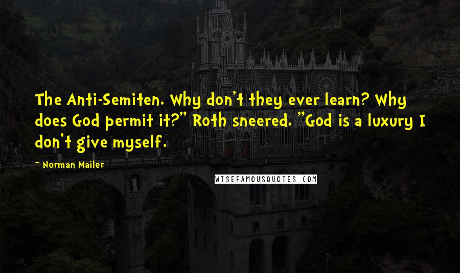 Norman Mailer Quotes: The Anti-Semiten. Why don't they ever learn? Why does God permit it?" Roth sneered. "God is a luxury I don't give myself.