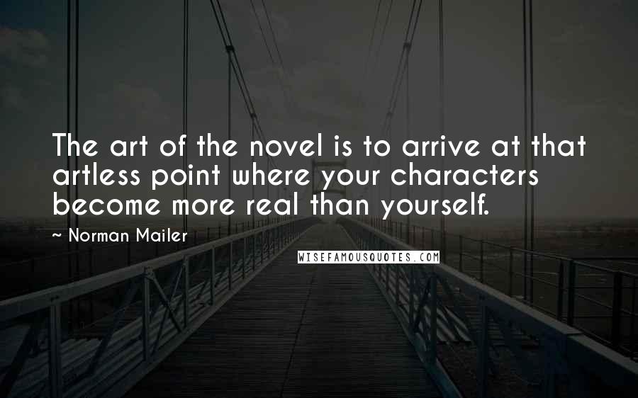 Norman Mailer Quotes: The art of the novel is to arrive at that artless point where your characters become more real than yourself.