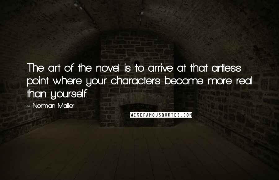 Norman Mailer Quotes: The art of the novel is to arrive at that artless point where your characters become more real than yourself.