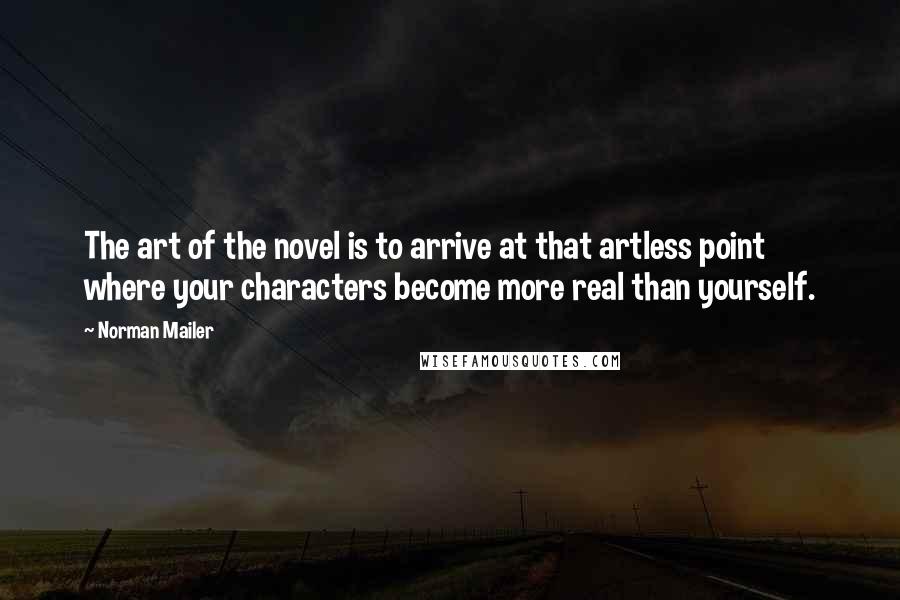 Norman Mailer Quotes: The art of the novel is to arrive at that artless point where your characters become more real than yourself.