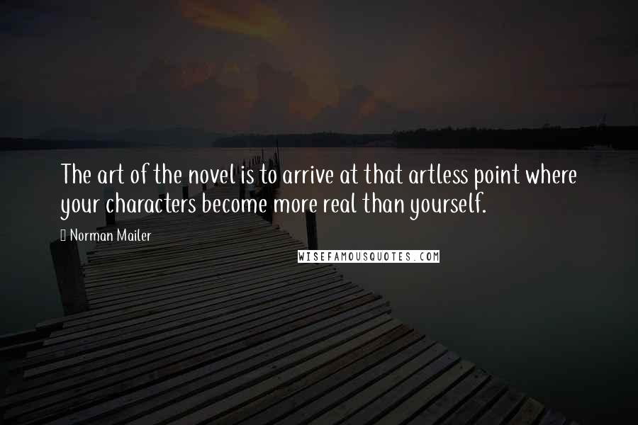 Norman Mailer Quotes: The art of the novel is to arrive at that artless point where your characters become more real than yourself.