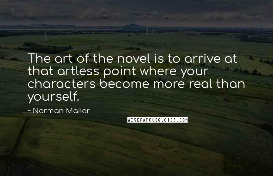 Norman Mailer Quotes: The art of the novel is to arrive at that artless point where your characters become more real than yourself.