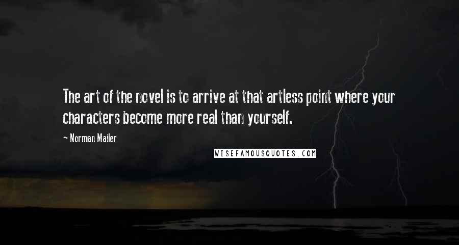 Norman Mailer Quotes: The art of the novel is to arrive at that artless point where your characters become more real than yourself.