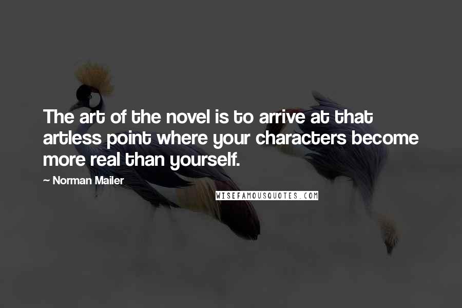 Norman Mailer Quotes: The art of the novel is to arrive at that artless point where your characters become more real than yourself.