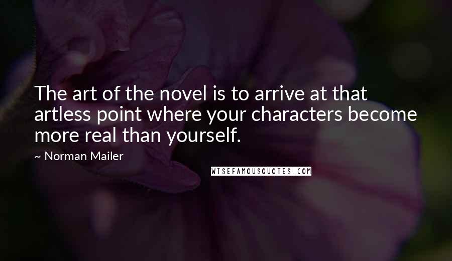 Norman Mailer Quotes: The art of the novel is to arrive at that artless point where your characters become more real than yourself.