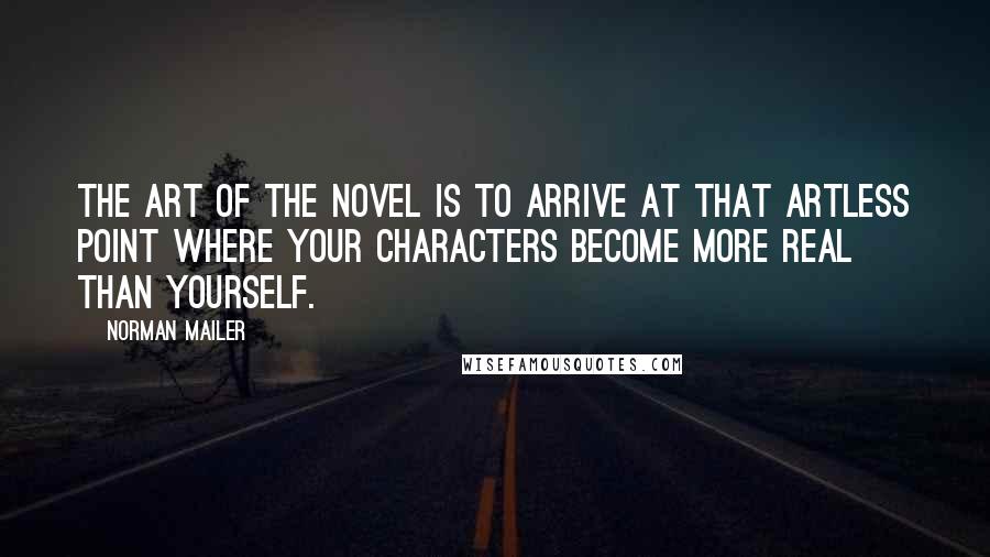 Norman Mailer Quotes: The art of the novel is to arrive at that artless point where your characters become more real than yourself.