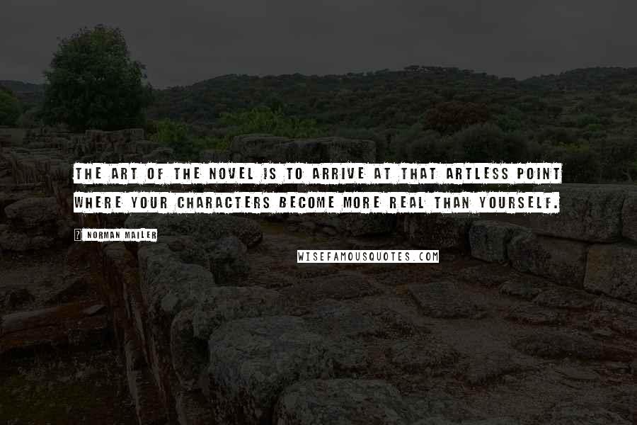 Norman Mailer Quotes: The art of the novel is to arrive at that artless point where your characters become more real than yourself.