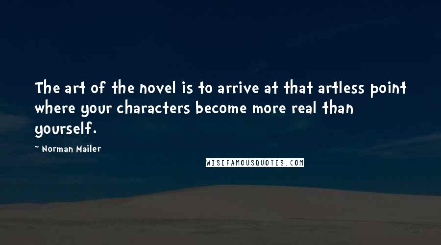 Norman Mailer Quotes: The art of the novel is to arrive at that artless point where your characters become more real than yourself.