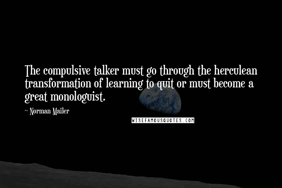 Norman Mailer Quotes: The compulsive talker must go through the herculean transformation of learning to quit or must become a great monologuist.