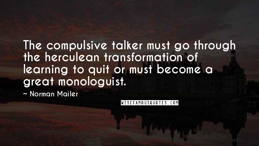 Norman Mailer Quotes: The compulsive talker must go through the herculean transformation of learning to quit or must become a great monologuist.