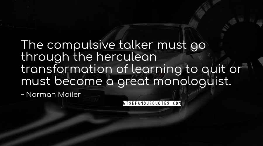 Norman Mailer Quotes: The compulsive talker must go through the herculean transformation of learning to quit or must become a great monologuist.