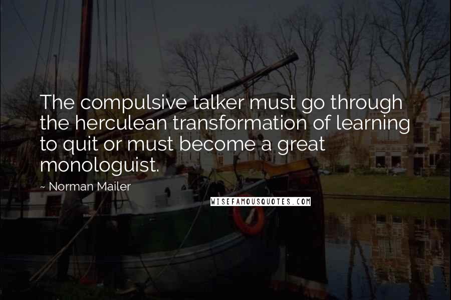 Norman Mailer Quotes: The compulsive talker must go through the herculean transformation of learning to quit or must become a great monologuist.