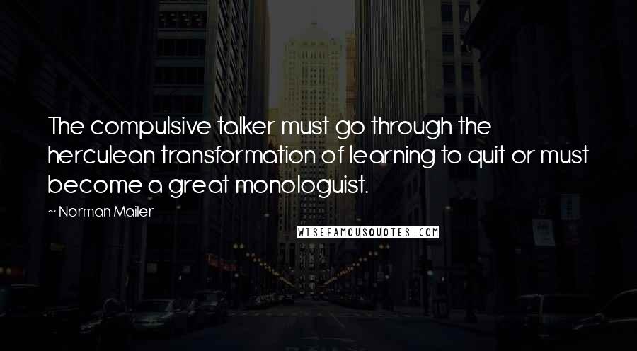 Norman Mailer Quotes: The compulsive talker must go through the herculean transformation of learning to quit or must become a great monologuist.