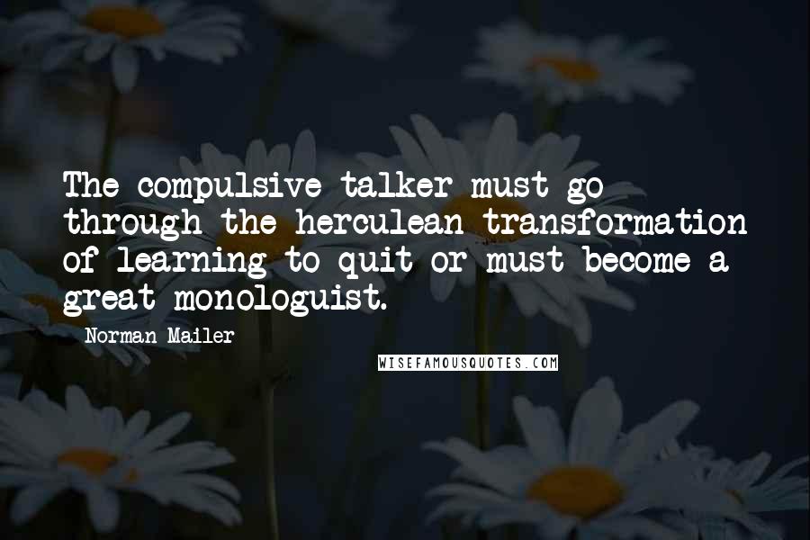 Norman Mailer Quotes: The compulsive talker must go through the herculean transformation of learning to quit or must become a great monologuist.