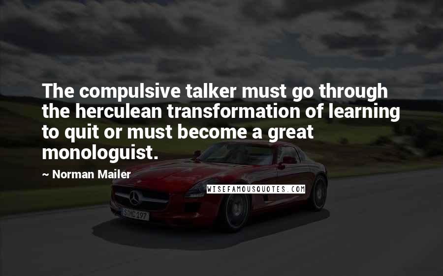 Norman Mailer Quotes: The compulsive talker must go through the herculean transformation of learning to quit or must become a great monologuist.