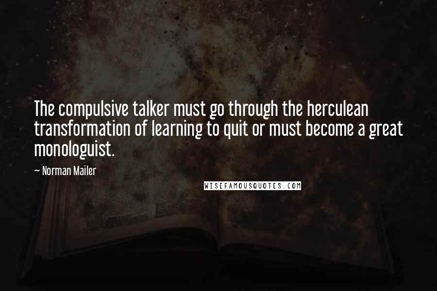 Norman Mailer Quotes: The compulsive talker must go through the herculean transformation of learning to quit or must become a great monologuist.