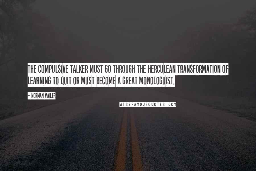 Norman Mailer Quotes: The compulsive talker must go through the herculean transformation of learning to quit or must become a great monologuist.