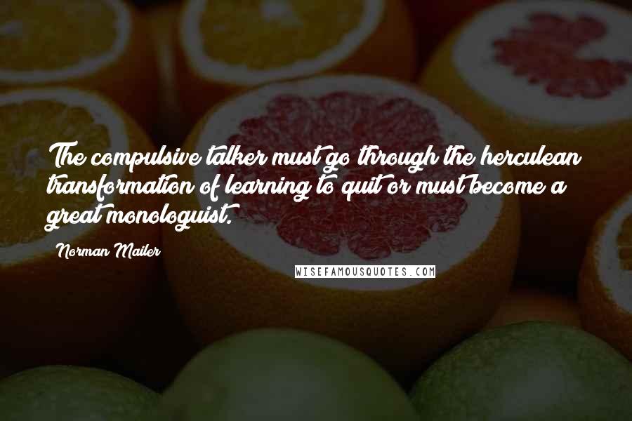 Norman Mailer Quotes: The compulsive talker must go through the herculean transformation of learning to quit or must become a great monologuist.