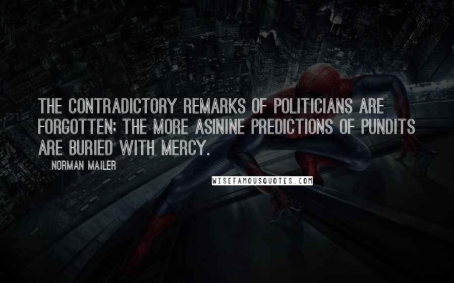 Norman Mailer Quotes: The contradictory remarks of politicians are forgotten; the more asinine predictions of pundits are buried with mercy.