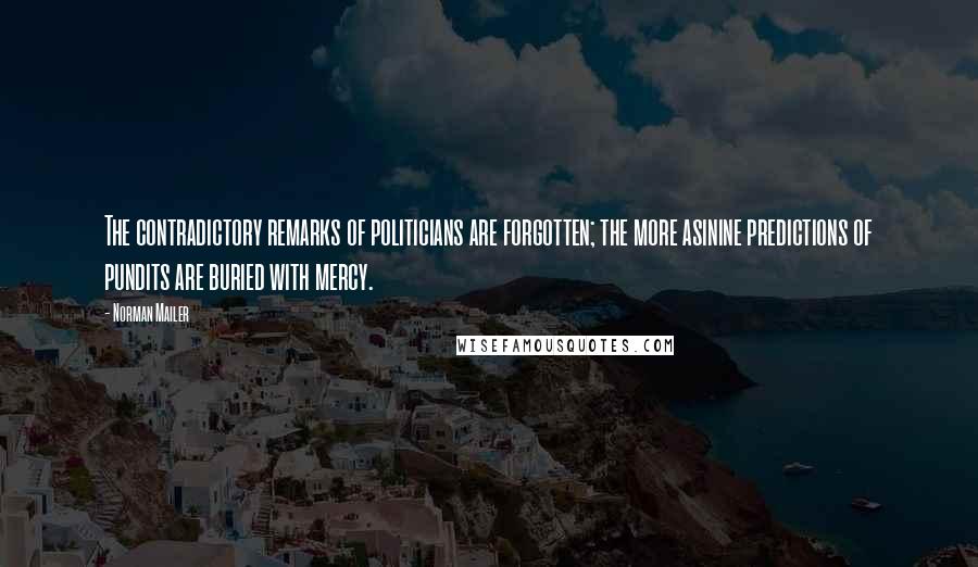Norman Mailer Quotes: The contradictory remarks of politicians are forgotten; the more asinine predictions of pundits are buried with mercy.