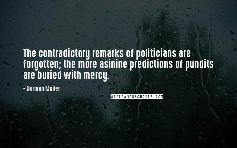 Norman Mailer Quotes: The contradictory remarks of politicians are forgotten; the more asinine predictions of pundits are buried with mercy.