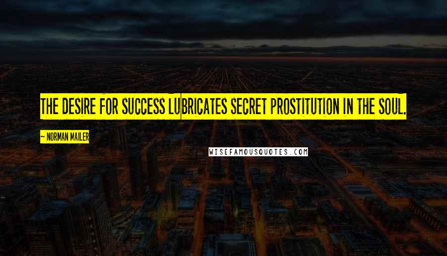 Norman Mailer Quotes: The desire for success lubricates secret prostitution in the soul.