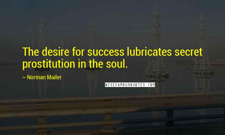 Norman Mailer Quotes: The desire for success lubricates secret prostitution in the soul.