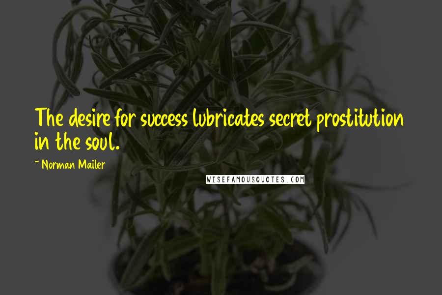 Norman Mailer Quotes: The desire for success lubricates secret prostitution in the soul.
