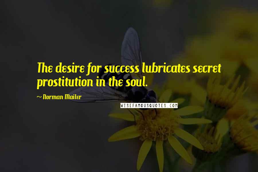 Norman Mailer Quotes: The desire for success lubricates secret prostitution in the soul.