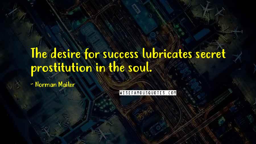 Norman Mailer Quotes: The desire for success lubricates secret prostitution in the soul.