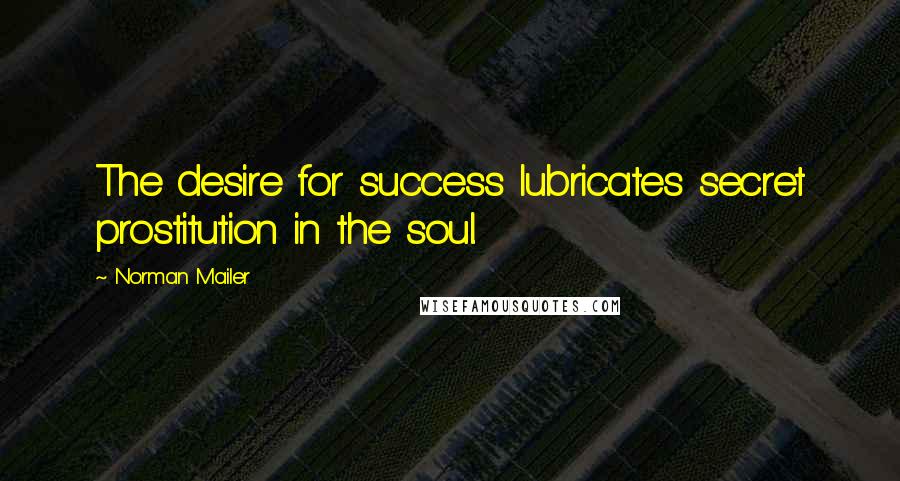 Norman Mailer Quotes: The desire for success lubricates secret prostitution in the soul.