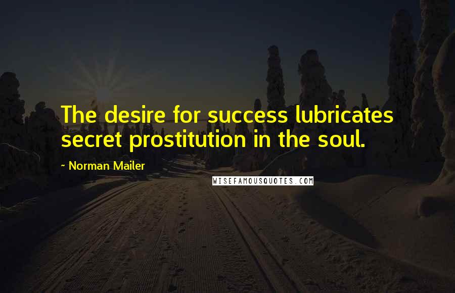 Norman Mailer Quotes: The desire for success lubricates secret prostitution in the soul.